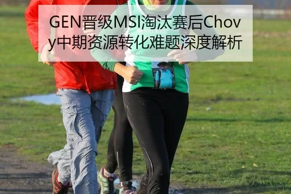 GEN晋级MSI淘汰赛后Chovy中期资源转化难题深度解析